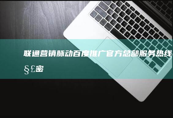 联通营销脉动：百度推广官方总部服务热线解密